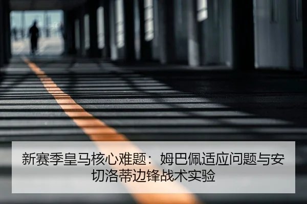新赛季皇马核心难题：姆巴佩适应问题与安切洛蒂边锋战术实验